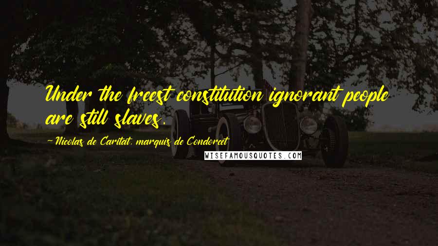 Nicolas De Caritat, Marquis De Condorcet Quotes: Under the freest constitution ignorant people are still slaves.