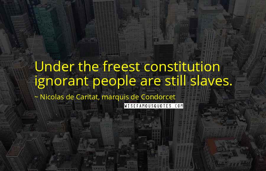 Nicolas De Caritat, Marquis De Condorcet Quotes: Under the freest constitution ignorant people are still slaves.