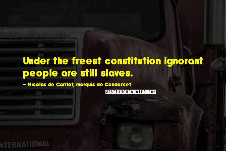 Nicolas De Caritat, Marquis De Condorcet Quotes: Under the freest constitution ignorant people are still slaves.