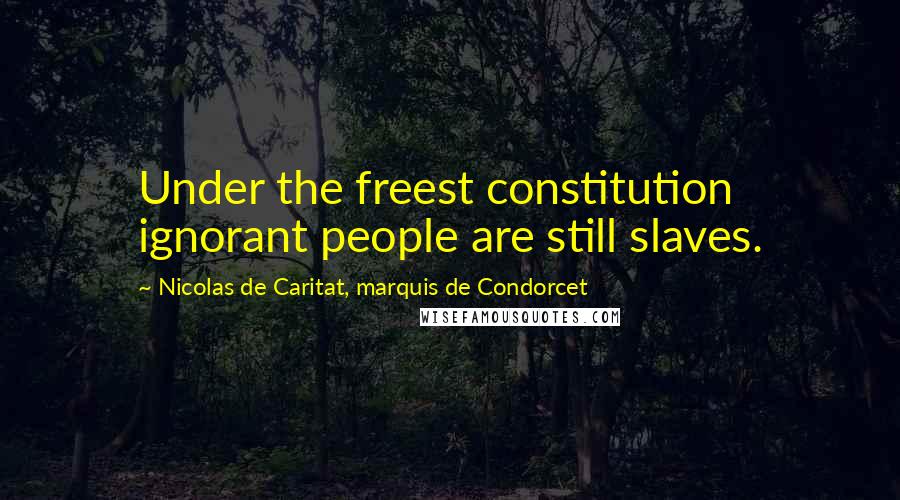 Nicolas De Caritat, Marquis De Condorcet Quotes: Under the freest constitution ignorant people are still slaves.