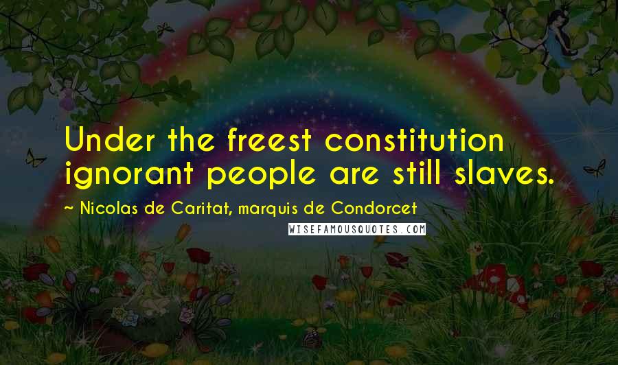 Nicolas De Caritat, Marquis De Condorcet Quotes: Under the freest constitution ignorant people are still slaves.