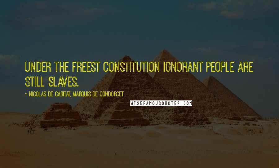 Nicolas De Caritat, Marquis De Condorcet Quotes: Under the freest constitution ignorant people are still slaves.