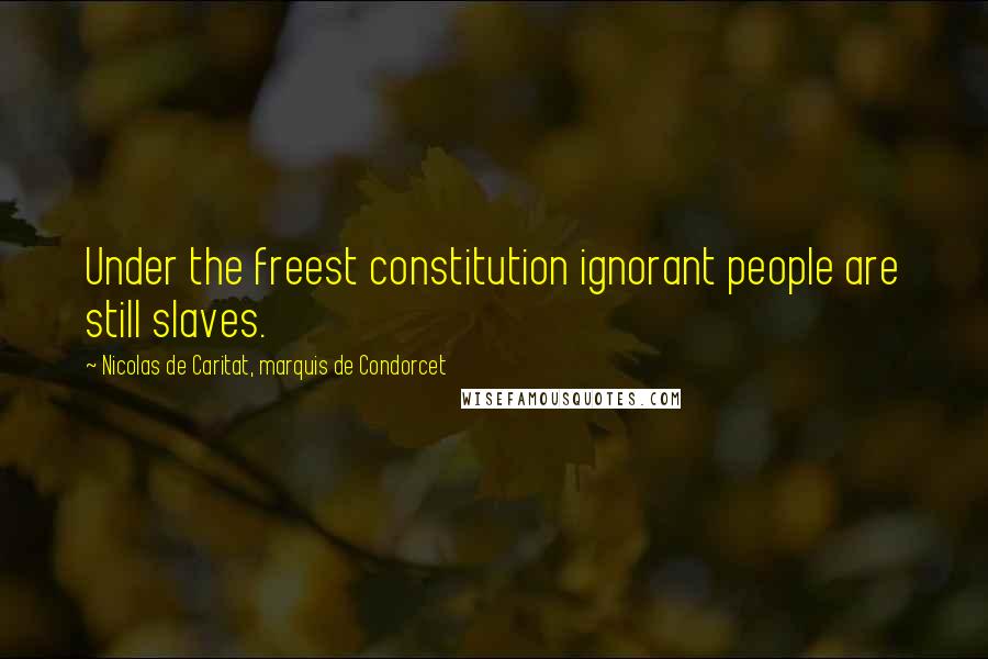 Nicolas De Caritat, Marquis De Condorcet Quotes: Under the freest constitution ignorant people are still slaves.
