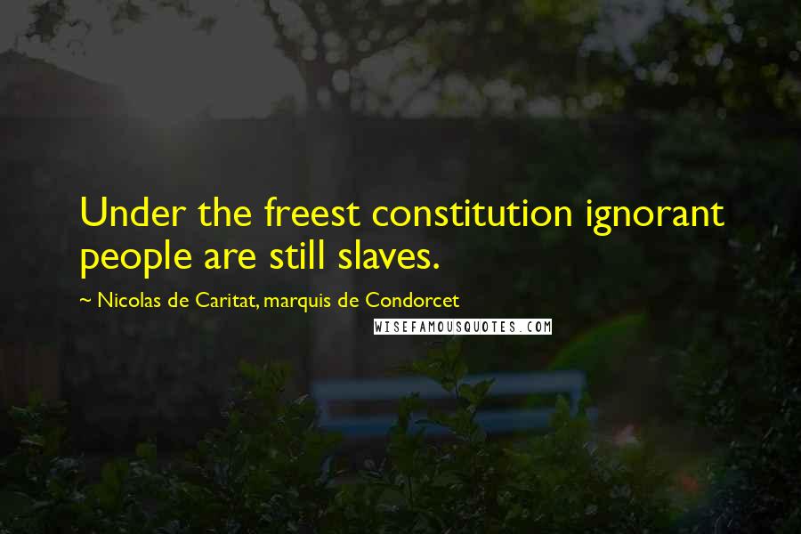 Nicolas De Caritat, Marquis De Condorcet Quotes: Under the freest constitution ignorant people are still slaves.