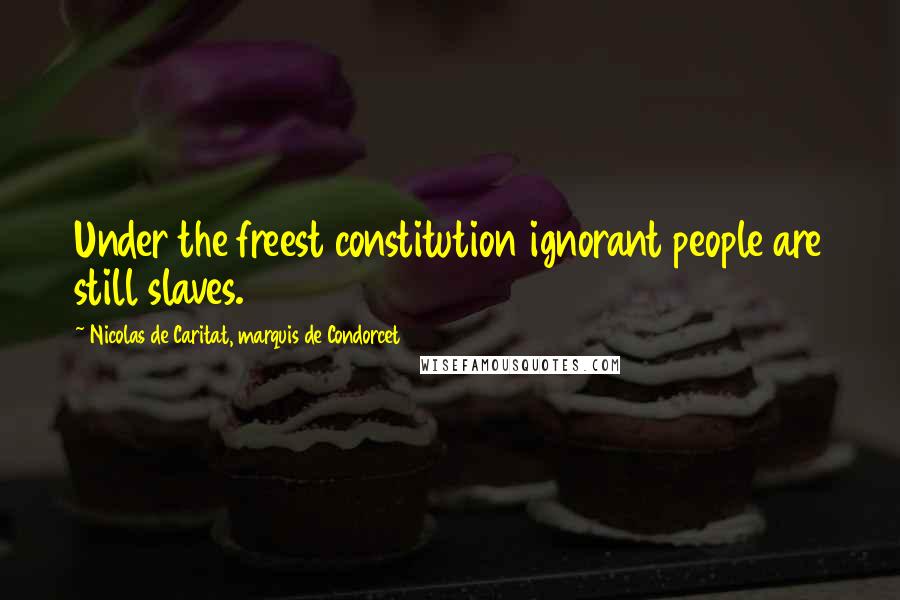 Nicolas De Caritat, Marquis De Condorcet Quotes: Under the freest constitution ignorant people are still slaves.