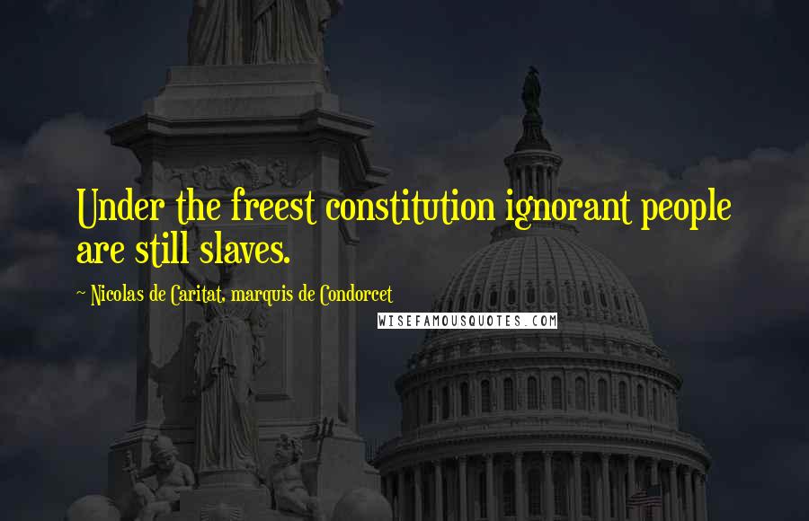 Nicolas De Caritat, Marquis De Condorcet Quotes: Under the freest constitution ignorant people are still slaves.