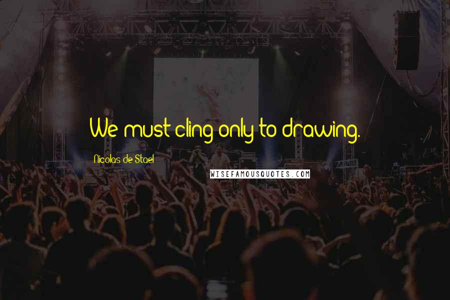 Nicolas De Stael Quotes: We must cling only to drawing.