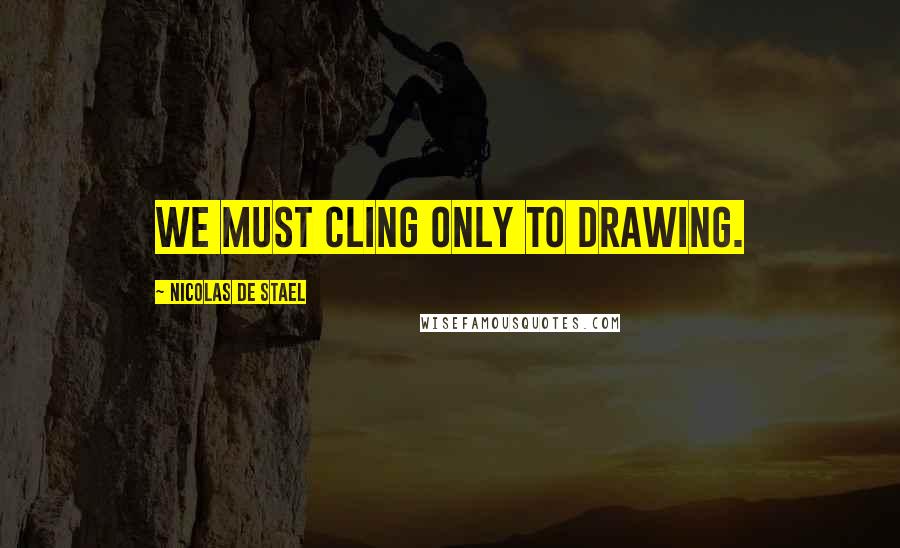 Nicolas De Stael Quotes: We must cling only to drawing.