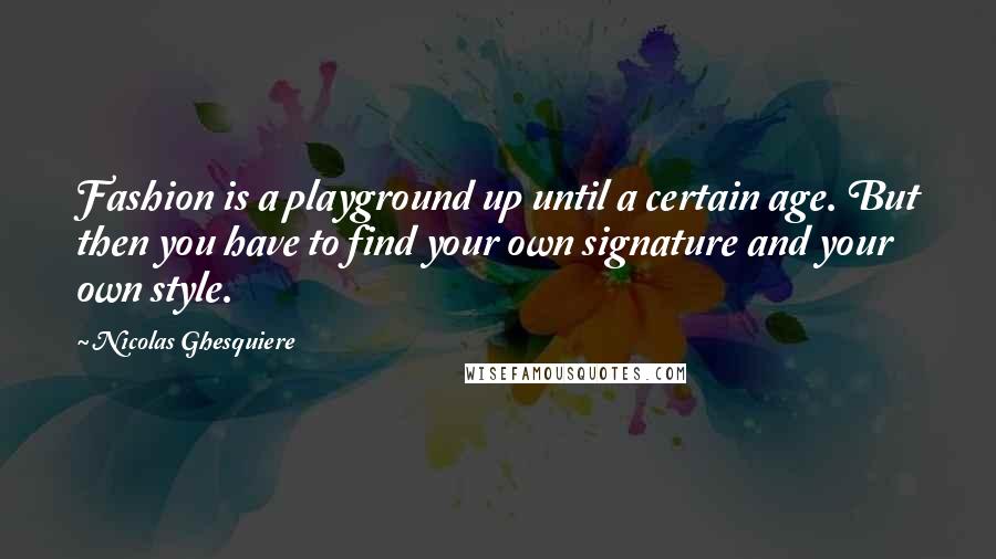 Nicolas Ghesquiere Quotes: Fashion is a playground up until a certain age. But then you have to find your own signature and your own style.