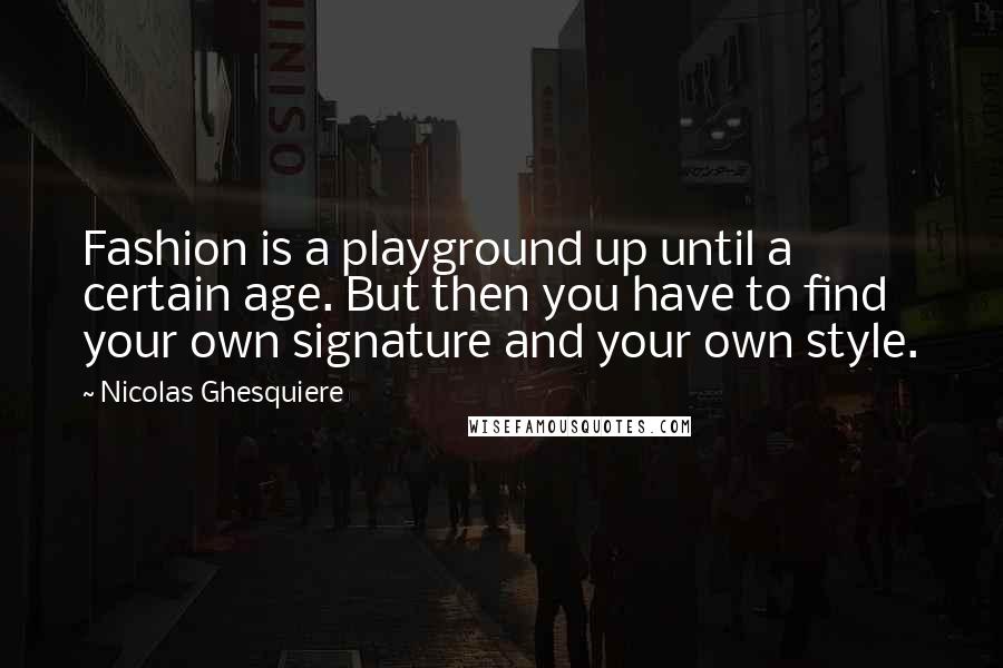 Nicolas Ghesquiere Quotes: Fashion is a playground up until a certain age. But then you have to find your own signature and your own style.