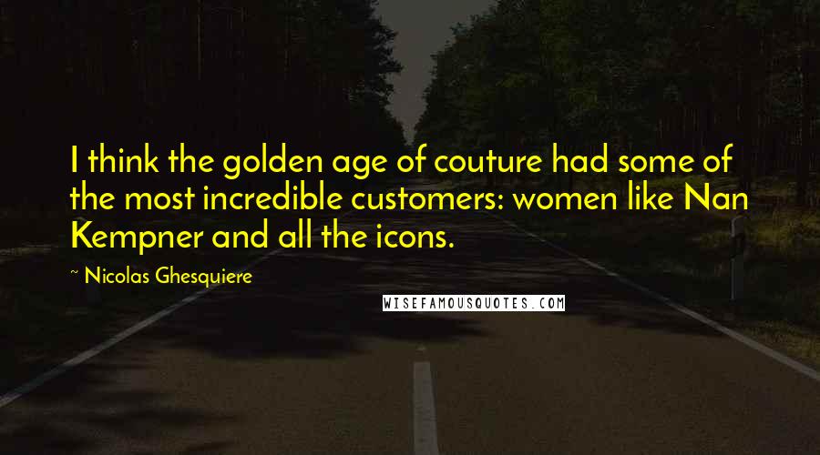 Nicolas Ghesquiere Quotes: I think the golden age of couture had some of the most incredible customers: women like Nan Kempner and all the icons.