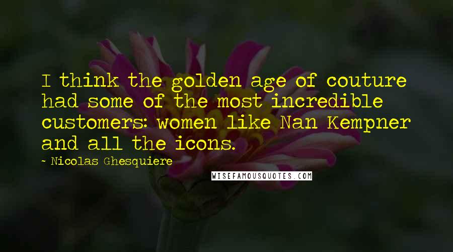 Nicolas Ghesquiere Quotes: I think the golden age of couture had some of the most incredible customers: women like Nan Kempner and all the icons.