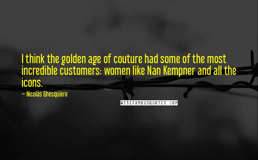 Nicolas Ghesquiere Quotes: I think the golden age of couture had some of the most incredible customers: women like Nan Kempner and all the icons.