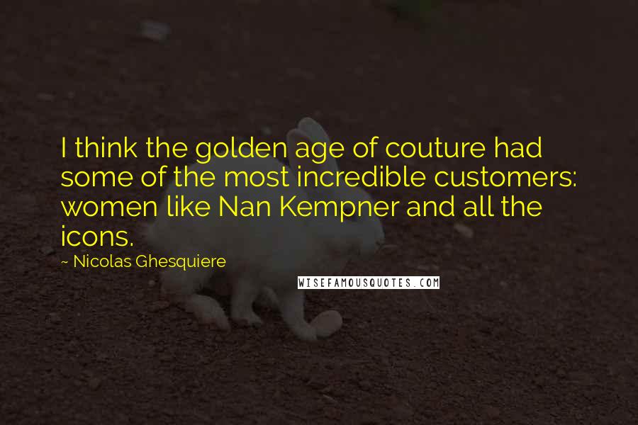 Nicolas Ghesquiere Quotes: I think the golden age of couture had some of the most incredible customers: women like Nan Kempner and all the icons.