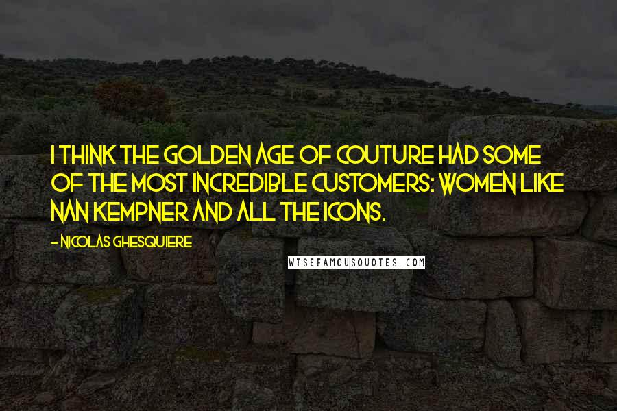 Nicolas Ghesquiere Quotes: I think the golden age of couture had some of the most incredible customers: women like Nan Kempner and all the icons.