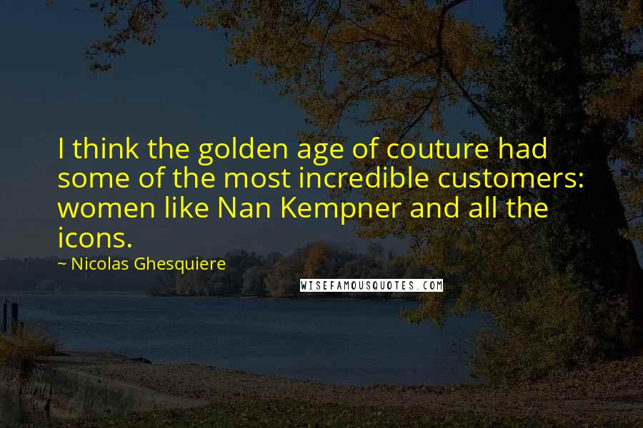 Nicolas Ghesquiere Quotes: I think the golden age of couture had some of the most incredible customers: women like Nan Kempner and all the icons.