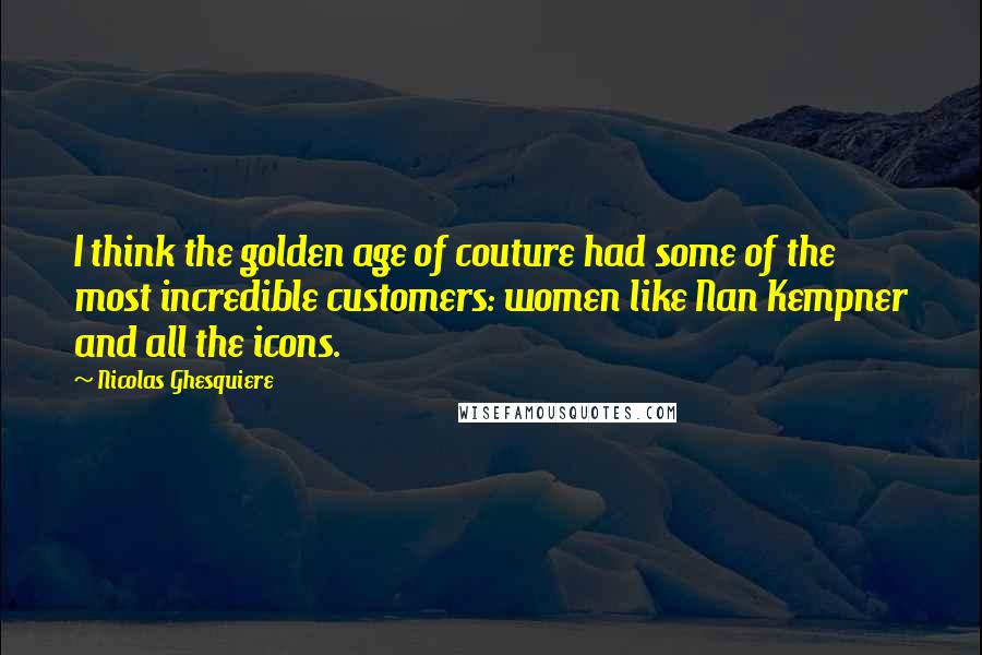 Nicolas Ghesquiere Quotes: I think the golden age of couture had some of the most incredible customers: women like Nan Kempner and all the icons.