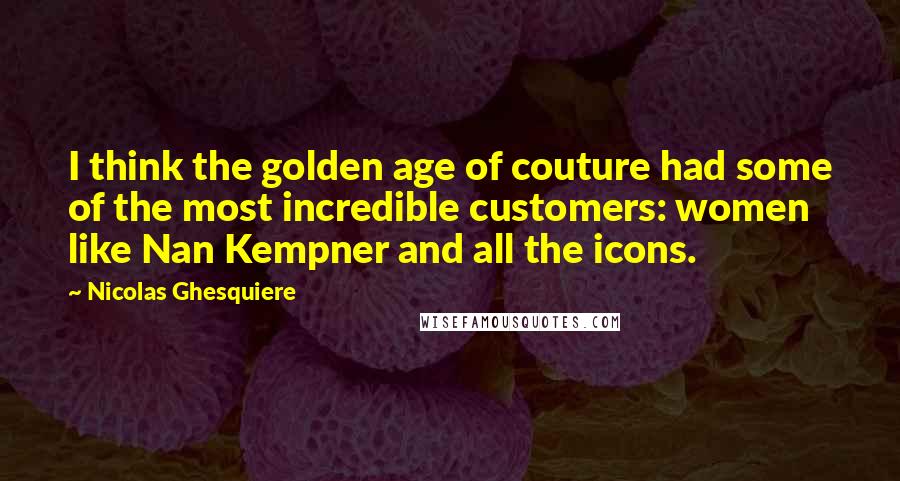 Nicolas Ghesquiere Quotes: I think the golden age of couture had some of the most incredible customers: women like Nan Kempner and all the icons.