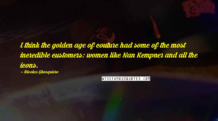 Nicolas Ghesquiere Quotes: I think the golden age of couture had some of the most incredible customers: women like Nan Kempner and all the icons.