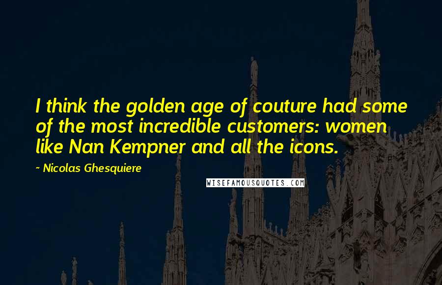 Nicolas Ghesquiere Quotes: I think the golden age of couture had some of the most incredible customers: women like Nan Kempner and all the icons.