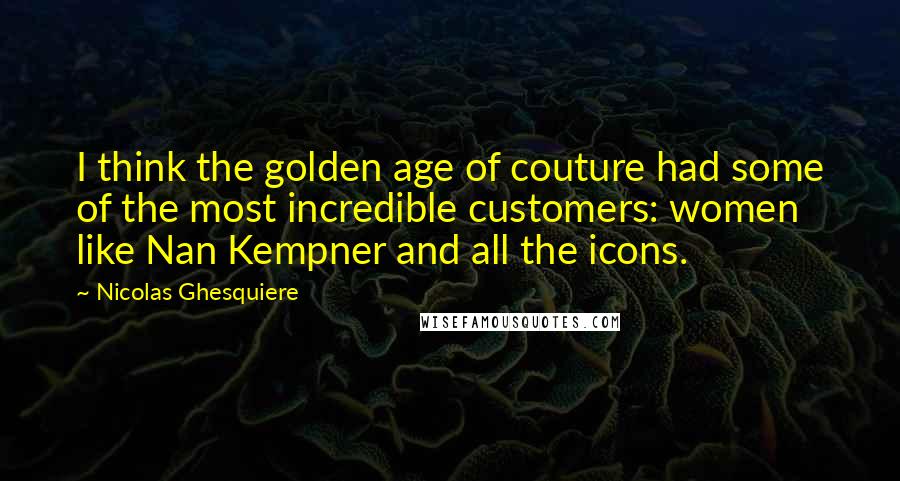 Nicolas Ghesquiere Quotes: I think the golden age of couture had some of the most incredible customers: women like Nan Kempner and all the icons.