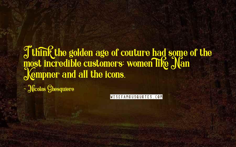 Nicolas Ghesquiere Quotes: I think the golden age of couture had some of the most incredible customers: women like Nan Kempner and all the icons.