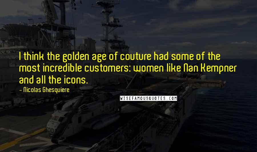 Nicolas Ghesquiere Quotes: I think the golden age of couture had some of the most incredible customers: women like Nan Kempner and all the icons.