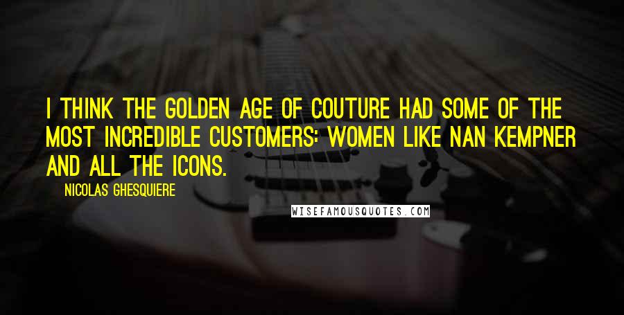 Nicolas Ghesquiere Quotes: I think the golden age of couture had some of the most incredible customers: women like Nan Kempner and all the icons.