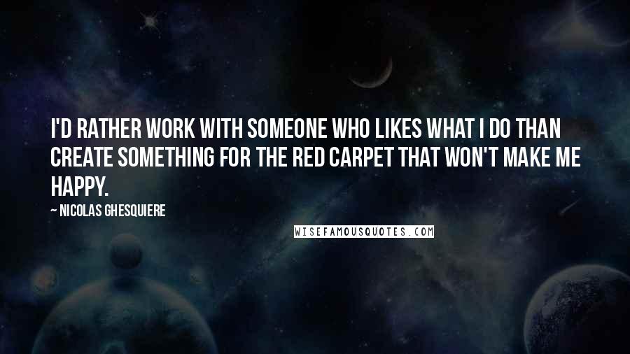 Nicolas Ghesquiere Quotes: I'd rather work with someone who likes what I do than create something for the red carpet that won't make me happy.