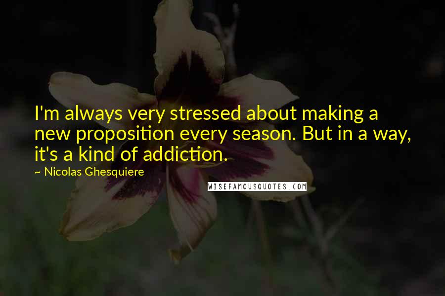 Nicolas Ghesquiere Quotes: I'm always very stressed about making a new proposition every season. But in a way, it's a kind of addiction.