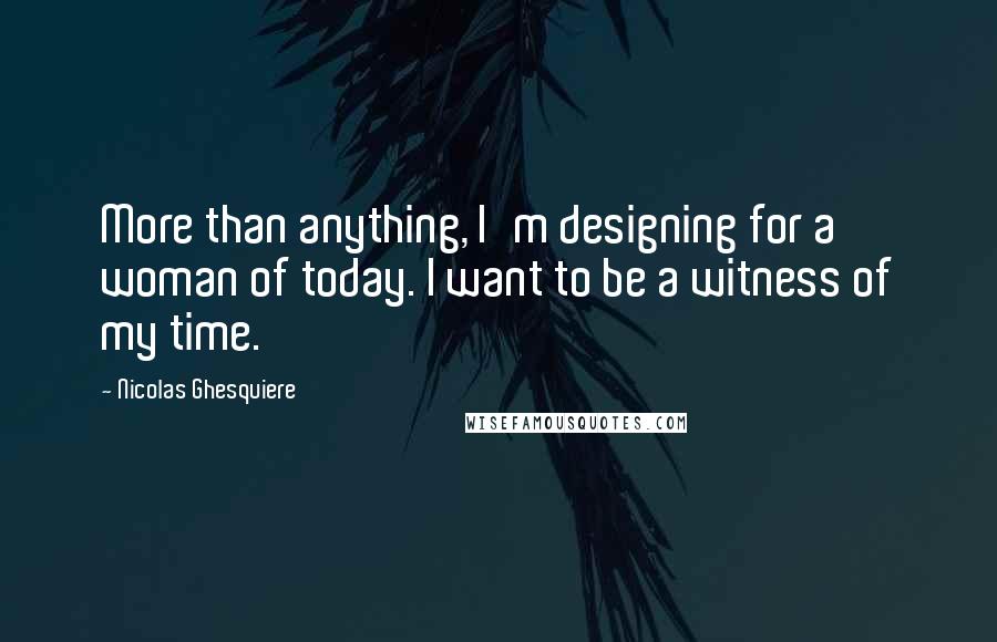 Nicolas Ghesquiere Quotes: More than anything, I'm designing for a woman of today. I want to be a witness of my time.