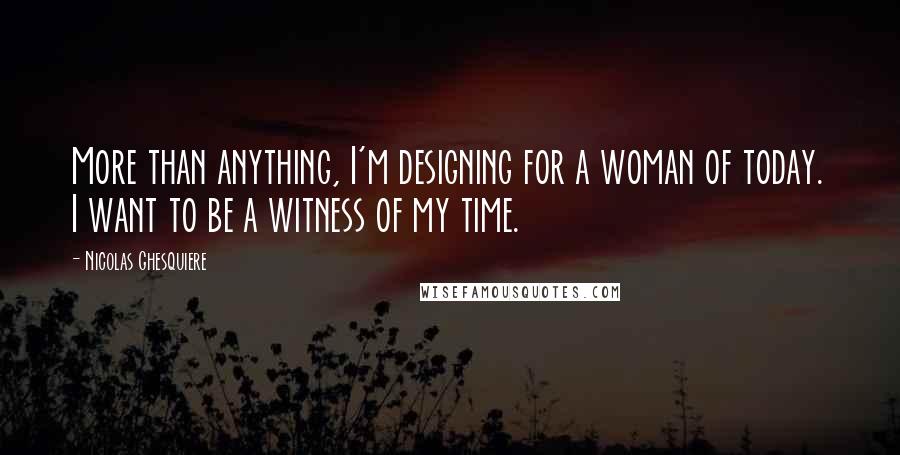 Nicolas Ghesquiere Quotes: More than anything, I'm designing for a woman of today. I want to be a witness of my time.