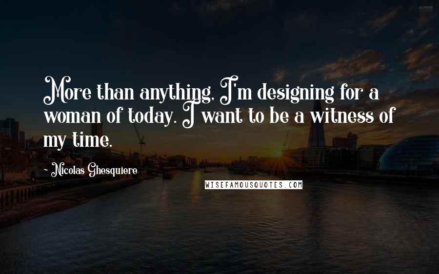 Nicolas Ghesquiere Quotes: More than anything, I'm designing for a woman of today. I want to be a witness of my time.