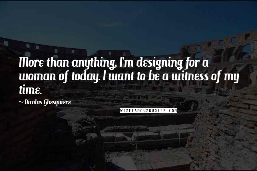 Nicolas Ghesquiere Quotes: More than anything, I'm designing for a woman of today. I want to be a witness of my time.