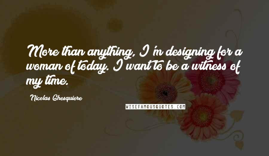 Nicolas Ghesquiere Quotes: More than anything, I'm designing for a woman of today. I want to be a witness of my time.