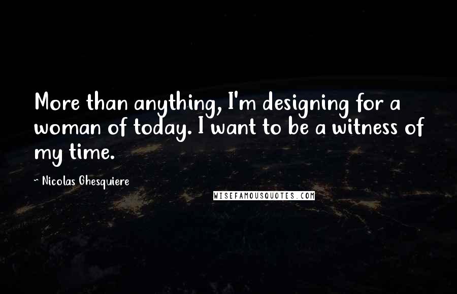 Nicolas Ghesquiere Quotes: More than anything, I'm designing for a woman of today. I want to be a witness of my time.