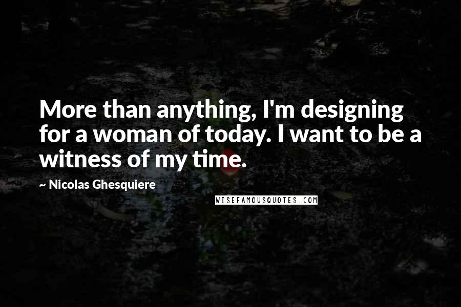 Nicolas Ghesquiere Quotes: More than anything, I'm designing for a woman of today. I want to be a witness of my time.