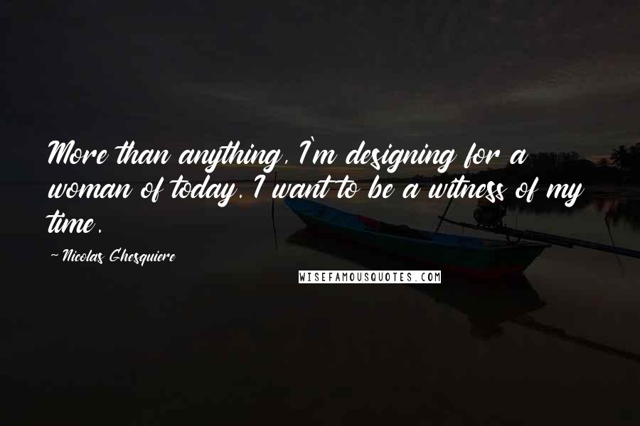 Nicolas Ghesquiere Quotes: More than anything, I'm designing for a woman of today. I want to be a witness of my time.