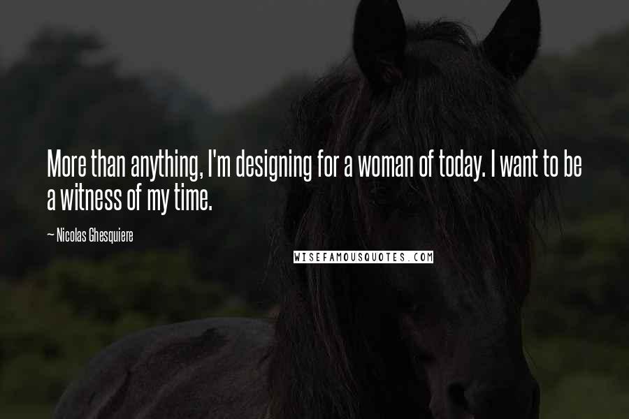 Nicolas Ghesquiere Quotes: More than anything, I'm designing for a woman of today. I want to be a witness of my time.