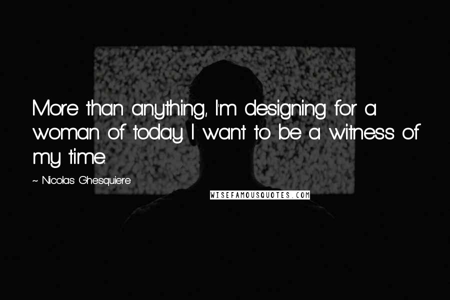 Nicolas Ghesquiere Quotes: More than anything, I'm designing for a woman of today. I want to be a witness of my time.