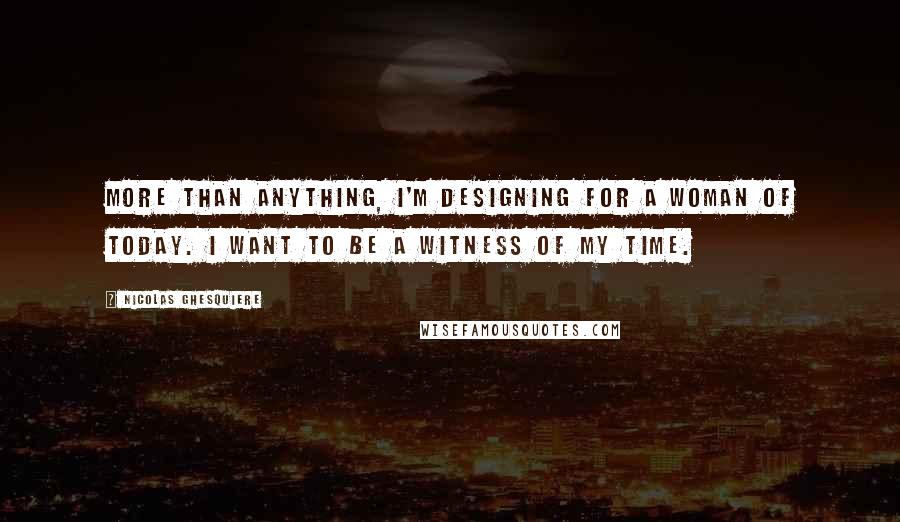 Nicolas Ghesquiere Quotes: More than anything, I'm designing for a woman of today. I want to be a witness of my time.