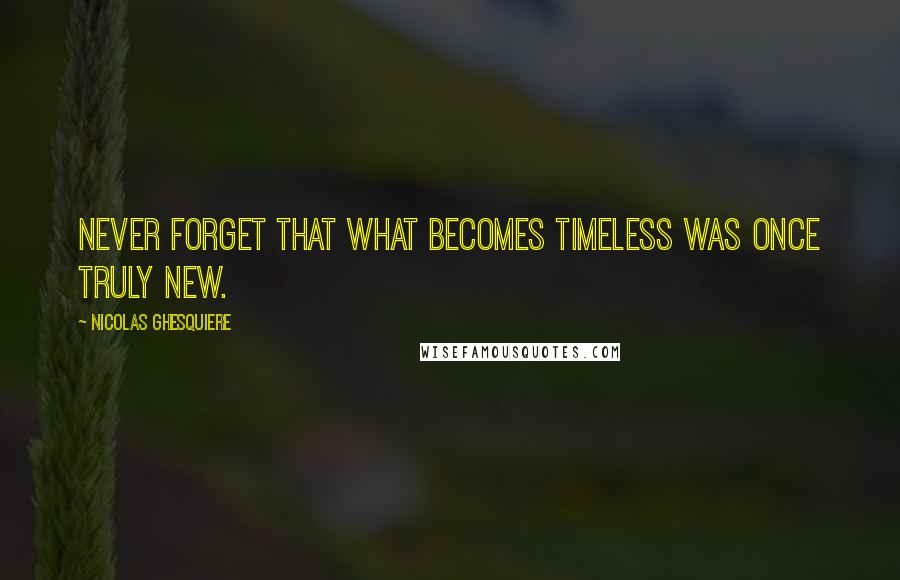 Nicolas Ghesquiere Quotes: Never forget that what becomes timeless was once truly new.
