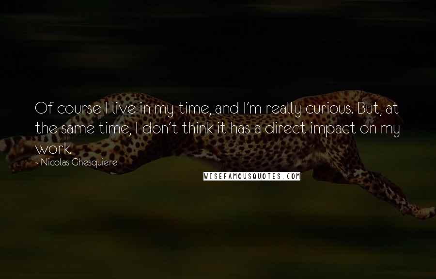 Nicolas Ghesquiere Quotes: Of course I live in my time, and I'm really curious. But, at the same time, I don't think it has a direct impact on my work.