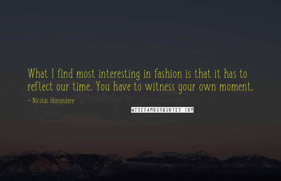 Nicolas Ghesquiere Quotes: What I find most interesting in fashion is that it has to reflect our time. You have to witness your own moment.