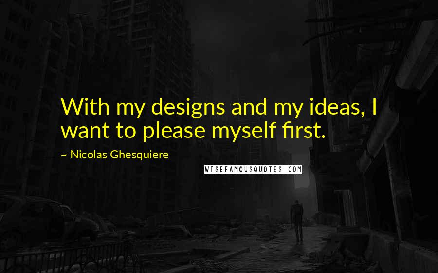 Nicolas Ghesquiere Quotes: With my designs and my ideas, I want to please myself first.