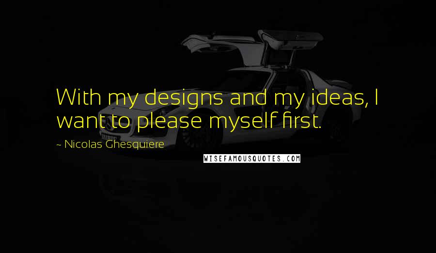 Nicolas Ghesquiere Quotes: With my designs and my ideas, I want to please myself first.