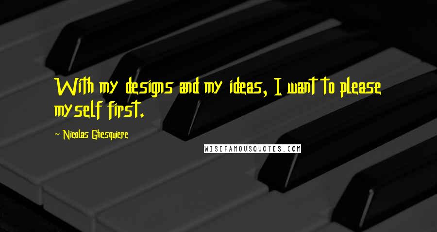 Nicolas Ghesquiere Quotes: With my designs and my ideas, I want to please myself first.