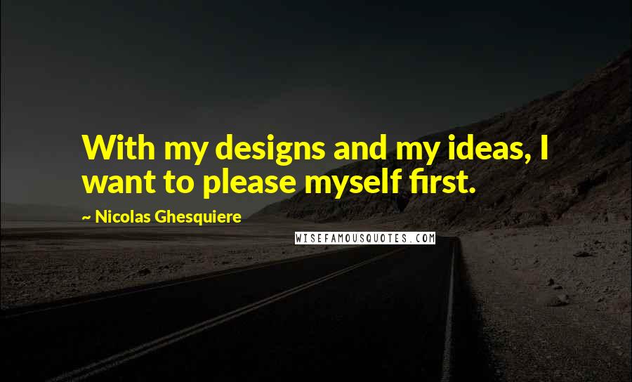 Nicolas Ghesquiere Quotes: With my designs and my ideas, I want to please myself first.