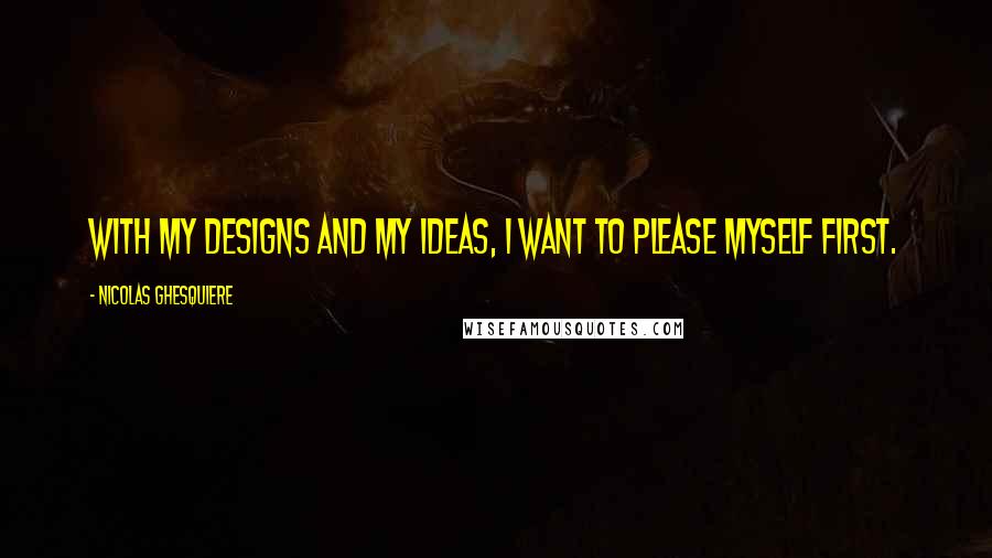 Nicolas Ghesquiere Quotes: With my designs and my ideas, I want to please myself first.