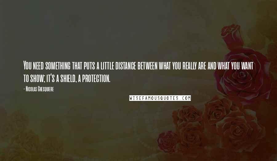 Nicolas Ghesquiere Quotes: You need something that puts a little distance between what you really are and what you want to show; it's a shield, a protection.